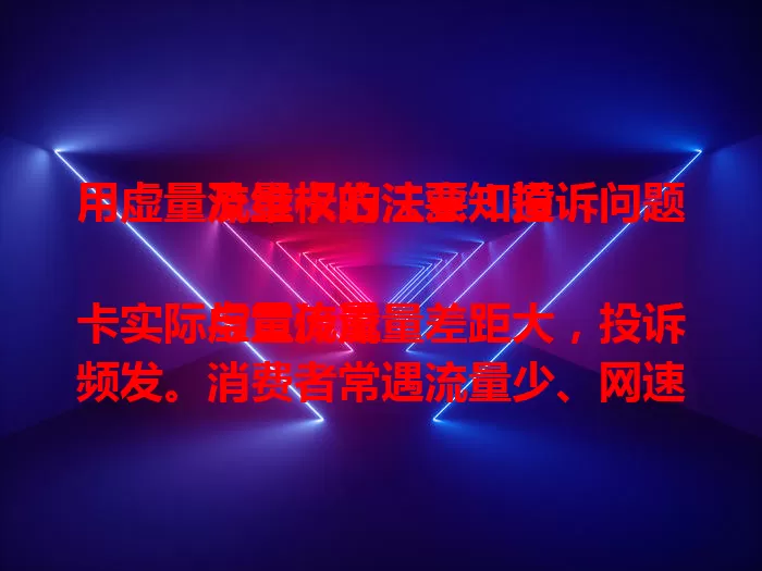 用虚量流量卡的注意！投诉问题及维权方法要知道

虚量流量卡实际与宣传流量差距大，投诉频发。消费者常遇流量少、网速慢、莫名扣费等问题。面对投诉，要保留凭证，与运营商沟通，协商无果可向监管部门投诉，维护上网权益。