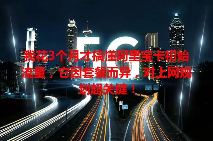 我花3个月才搞懂阿里宝卡初始流量，它因套餐而异，对上网规划超关键！