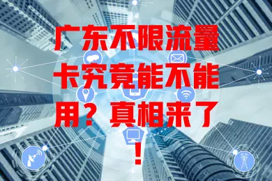 广东不限流量卡究竟能不能用？真相来了！