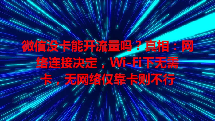 微信没卡能开流量吗？真相：网络连接决定，Wi-Fi下无需卡，无网络仅靠卡则不行