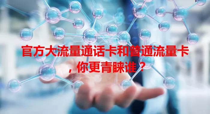 官方大流量通话卡和普通流量卡，你更青睐谁？