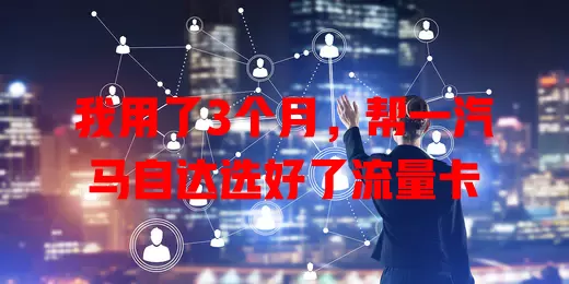 我用了3个月，帮一汽马自达选好了流量卡