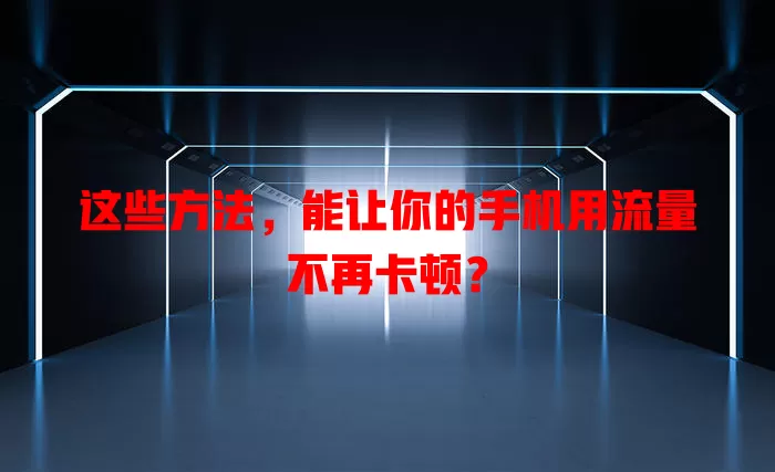 这些方法，能让你的手机用流量不再卡顿？