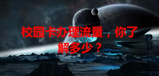 校园卡办理流量，你了解多少？