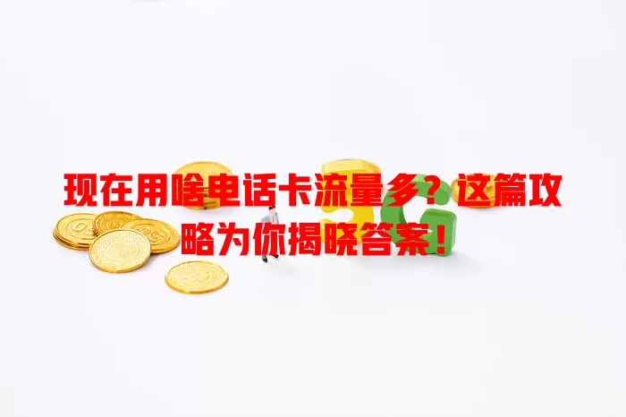 现在用啥电话卡流量多？这篇攻略为你揭晓答案！