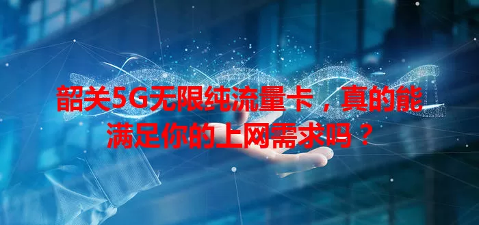 韶关5G无限纯流量卡，真的能满足你的上网需求吗？
