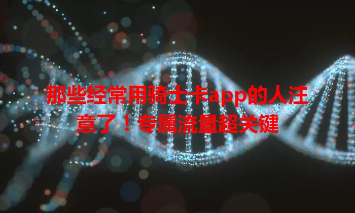 那些经常用骑士卡app的人注意了！专属流量超关键