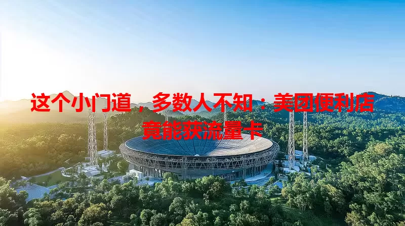 这个小门道，多数人不知：美团便利店竟能获流量卡