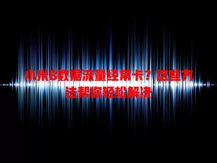 小米8数据流量经常卡？这些方法帮你轻松解决