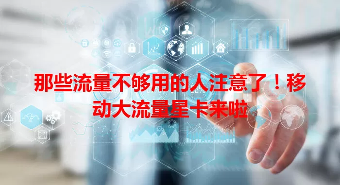 那些流量不够用的人注意了！移动大流量星卡来啦
