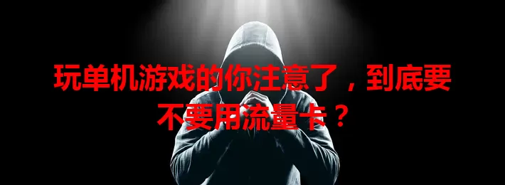 玩单机游戏的你注意了，到底要不要用流量卡？