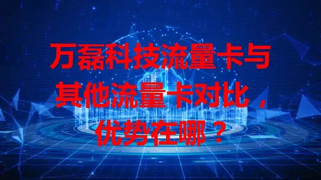 万磊科技流量卡与其他流量卡对比，优势在哪？