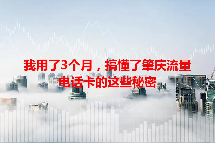 我用了3个月，搞懂了肇庆流量电话卡的这些秘密