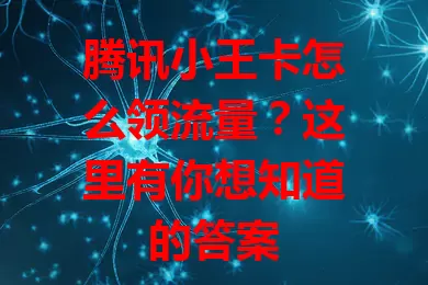 腾讯小王卡怎么领流量？这里有你想知道的答案