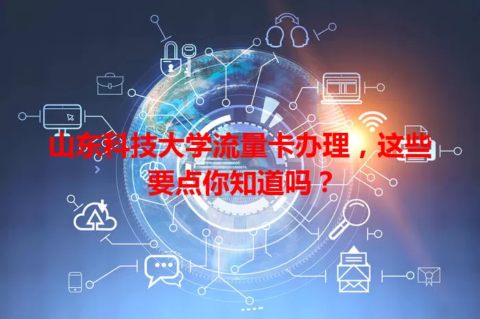 山东科技大学流量卡办理，这些要点你知道吗？