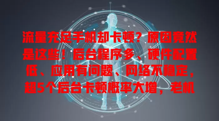 流量充足手机却卡顿？原因竟然是这些！后台程序多、硬件配置低、应用有问题、网络不稳定，超5个后台卡顿概率大增，老机、应用问题及弱网也会致卡顿