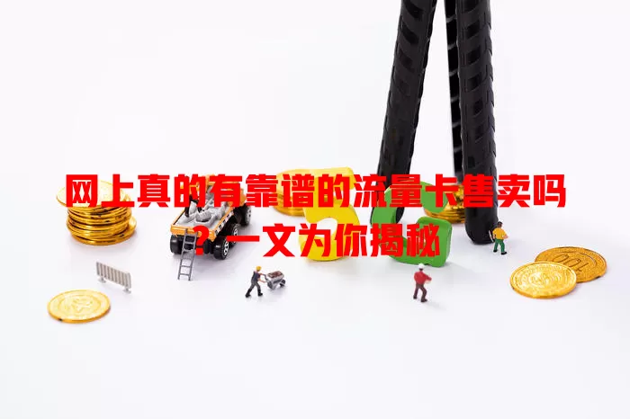 网上真的有靠谱的流量卡售卖吗？一文为你揭秘