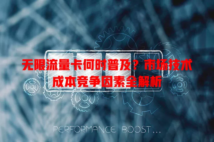 无限流量卡何时普及？市场技术成本竞争因素全解析