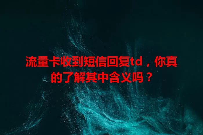 流量卡收到短信回复td，你真的了解其中含义吗？