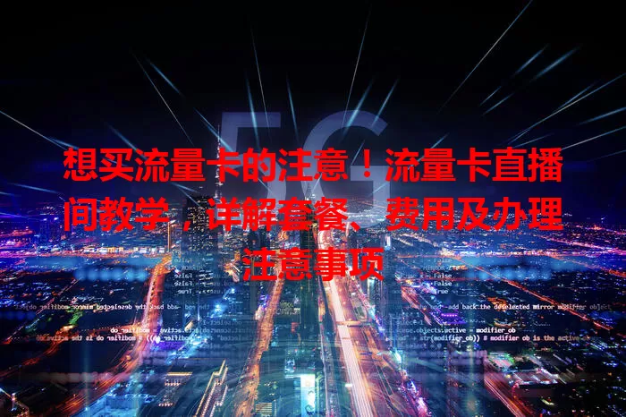 想买流量卡的注意！流量卡直播间教学，详解套餐、费用及办理注意事项
