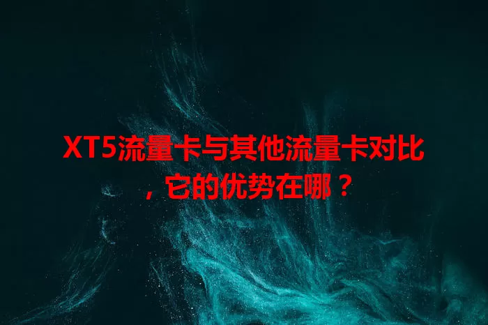 XT5流量卡与其他流量卡对比，它的优势在哪？