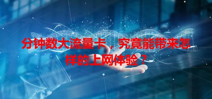 分钟数大流量卡，究竟能带来怎样的上网体验？