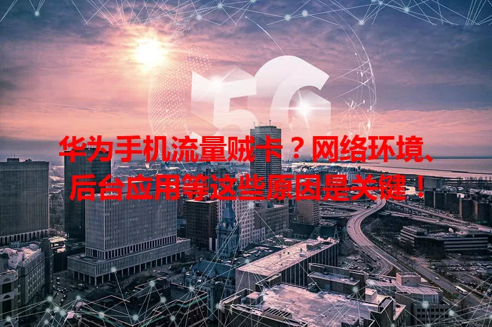 华为手机流量贼卡？网络环境、后台应用等这些原因是关键！