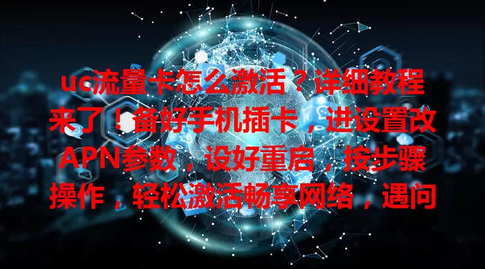 uc流量卡怎么激活？详细教程来了！备好手机插卡，进设置改APN参数，设好重启，按步骤操作，轻松激活畅享网络，遇问题核对参数就行