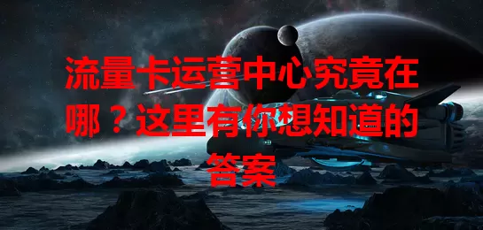 流量卡运营中心究竟在哪？这里有你想知道的答案