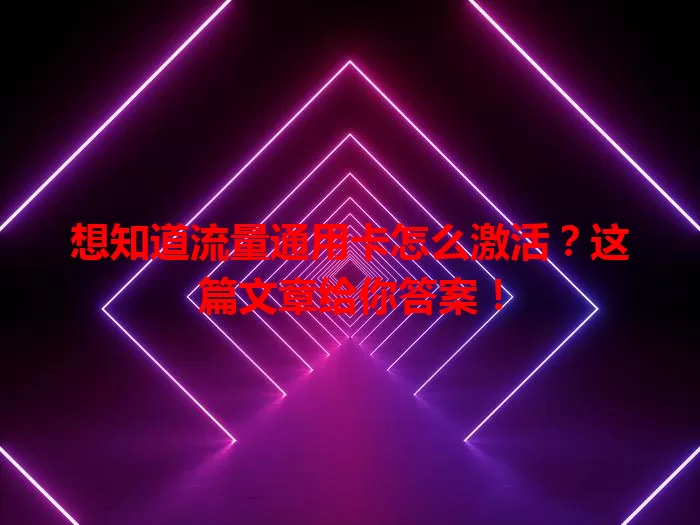 想知道流量通用卡怎么激活？这篇文章给你答案！