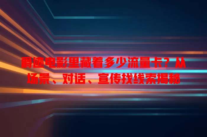 爵迹电影里藏着多少流量卡？从场景、对话、宣传找线索揭秘