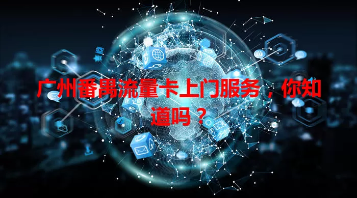 广州番禺流量卡上门服务，你知道吗？