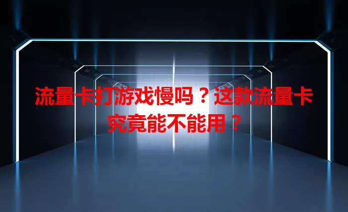 流量卡打游戏慢吗？这款流量卡究竟能不能用？
