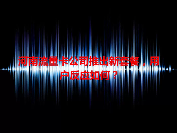 河南流量卡公司推出新套餐，用户反应如何？