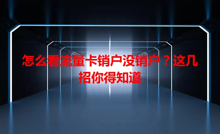 怎么看流量卡销户没销户？这几招你得知道