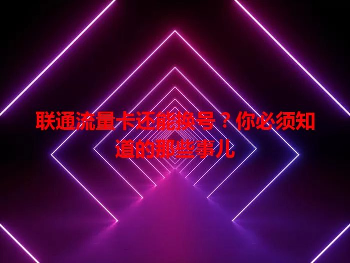 联通流量卡还能换号？你必须知道的那些事儿
