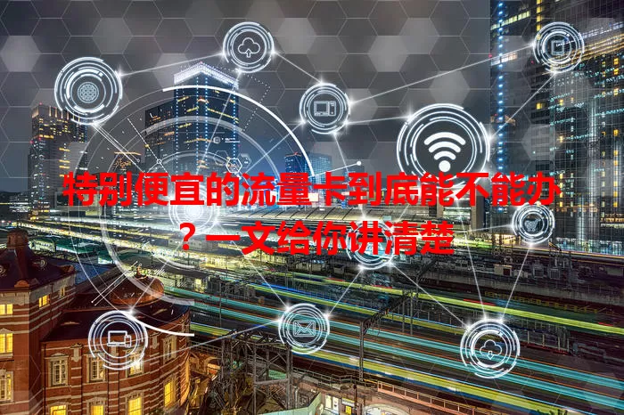 特别便宜的流量卡到底能不能办？一文给你讲清楚