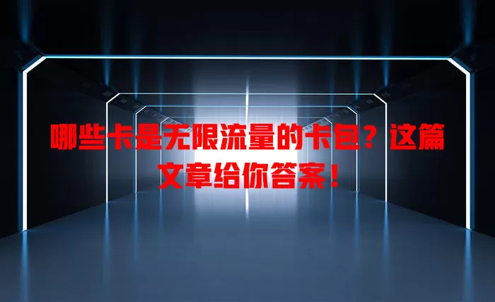 哪些卡是无限流量的卡包？这篇文章给你答案！