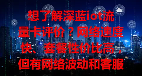 想了解深蓝iot流量卡评价？网络速度快、套餐性价比高，但有网络波动和客服问题需留意