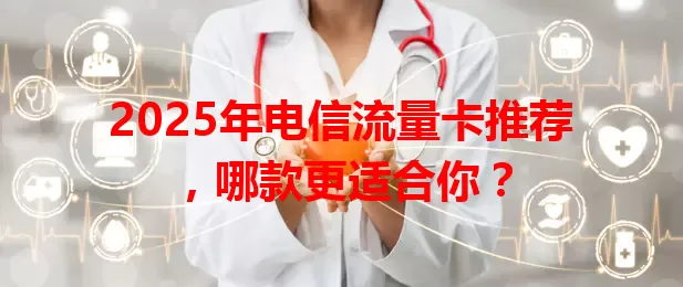 2025年电信流量卡推荐，哪款更适合你？