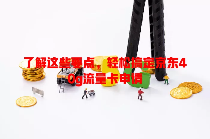 了解这些要点，轻松搞定京东40g流量卡申请