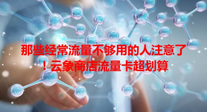 那些经常流量不够用的人注意了！云象商店流量卡超划算