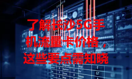 了解长沙5G手机流量卡价格，这些要点需知晓