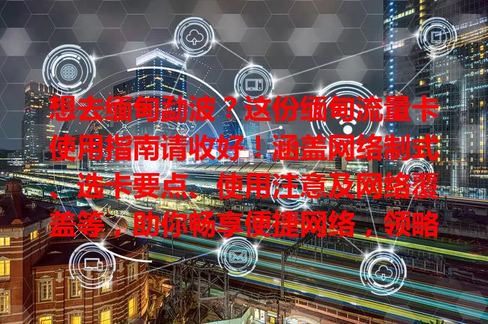 想去缅甸勐波？这份缅甸流量卡使用指南请收好！涵盖网络制式、选卡要点、使用注意及网络覆盖等，助你畅享便捷网络，领略当地风情