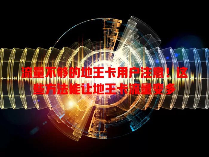 流量不够的地王卡用户注意！这些方法能让地王卡流量变多
