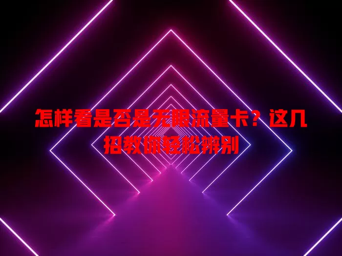 怎样看是否是无限流量卡？这几招教你轻松辨别