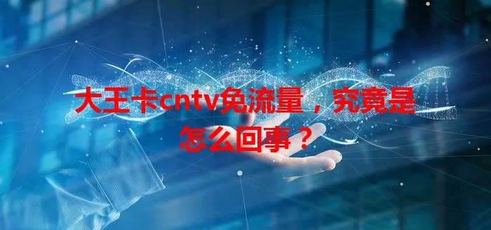 大王卡cntv免流量，究竟是怎么回事？