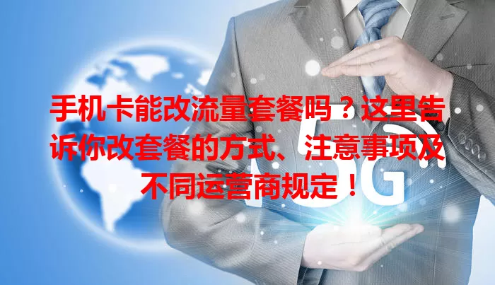 手机卡能改流量套餐吗？这里告诉你改套餐的方式、注意事项及不同运营商规定！