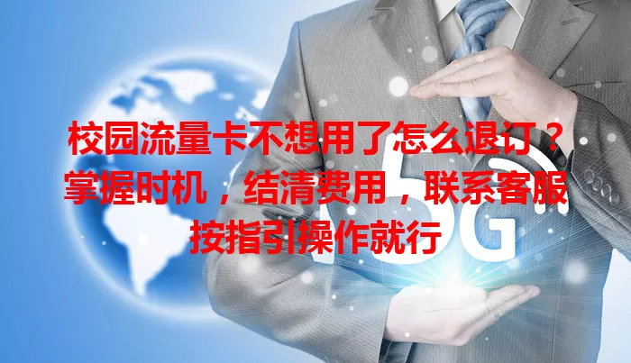 校园流量卡不想用了怎么退订？掌握时机，结清费用，联系客服按指引操作就行