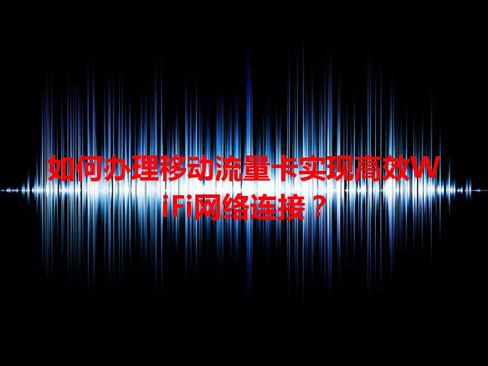 如何办理移动流量卡实现高效WiFi网络连接？